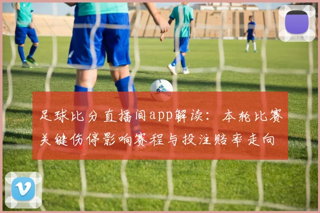 足球比分直播间app解读：本轮比赛关键伤停影响赛程与投注赔率走向