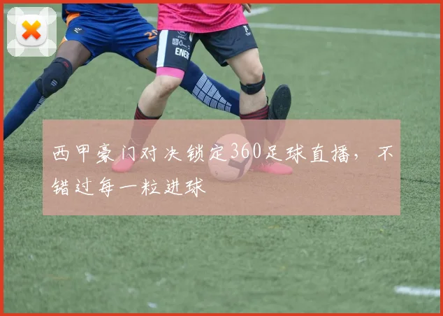 西甲豪门对决锁定360足球直播，不错过每一粒进球