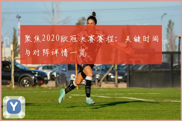 聚焦2020欧冠决赛赛程：关键时间与对阵详情一览