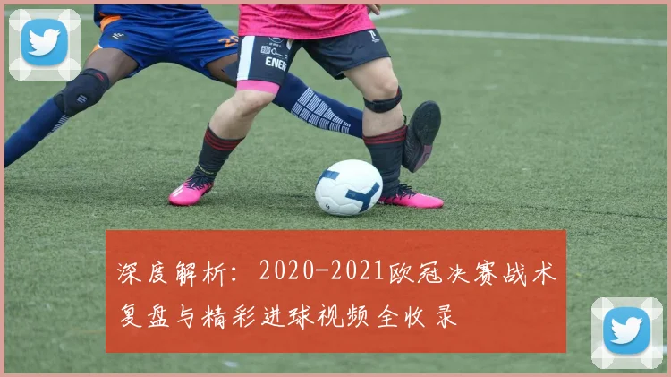 深度解析：2020-2021欧冠决赛战术复盘与精彩进球视频全收录