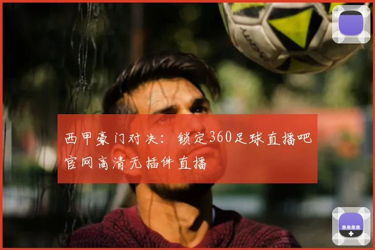 西甲豪门对决：锁定360足球直播吧官网高清无插件直播