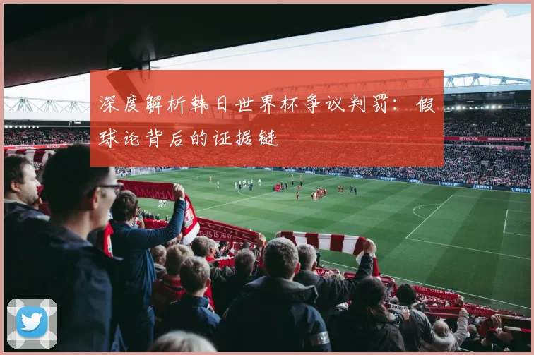 深度解析韩日世界杯争议判罚：假球论背后的证据链