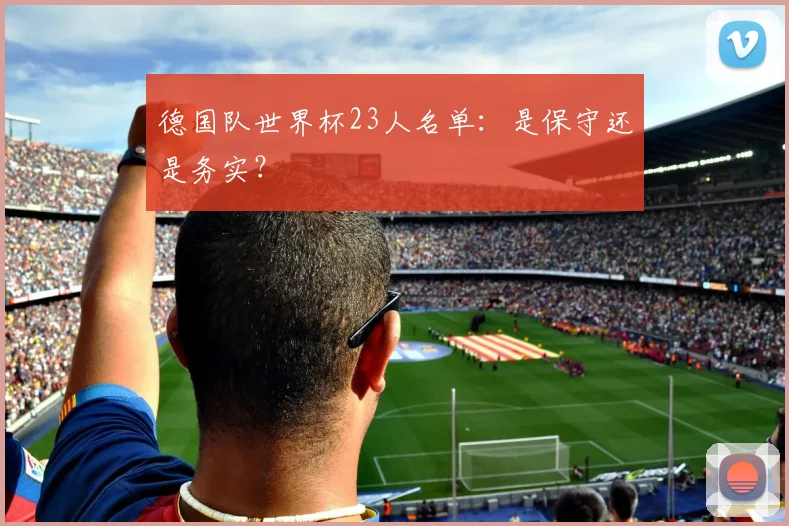 德国队世界杯23人名单：是保守还是务实？