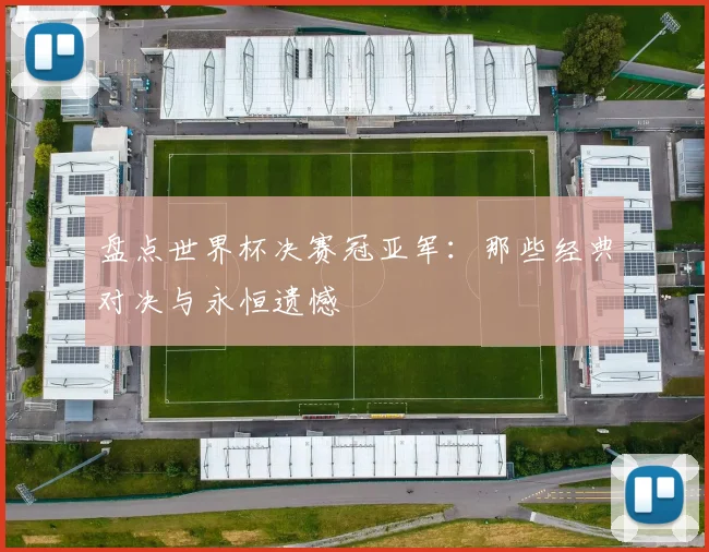 盘点世界杯决赛冠亚军：那些经典对决与永恒遗憾