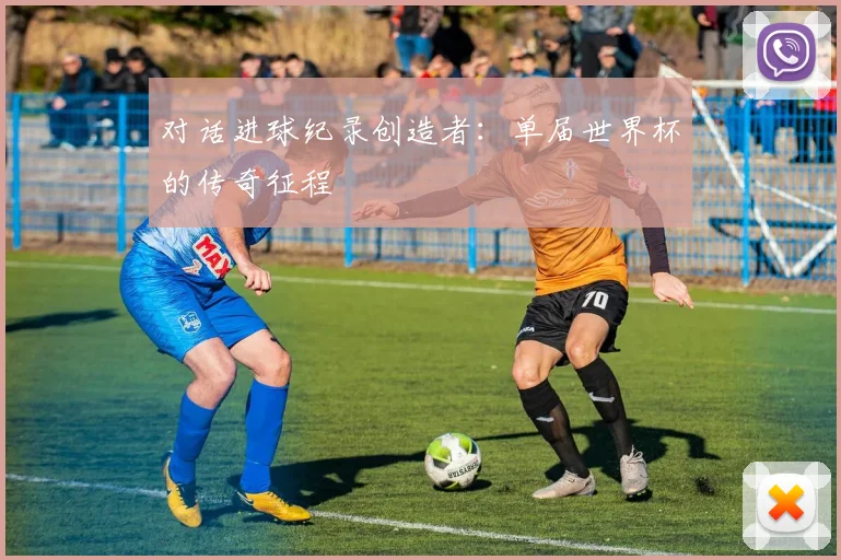 对话进球纪录创造者：单届世界杯的传奇征程