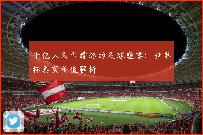 千亿人民币撑起的足球盛宴：世界杯真实价值解析